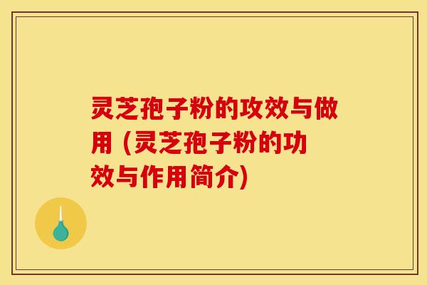 灵芝孢子粉的攻效与做用 (灵芝孢子粉的功效与作用简介)