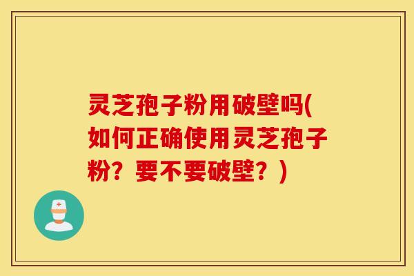 灵芝孢子粉用破壁吗(如何正确使用灵芝孢子粉？要不要破壁？)