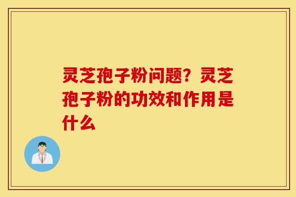 灵芝孢子粉问题？灵芝孢子粉的功效和作用是什么