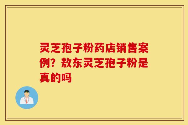 灵芝孢子粉药店销售案例？敖东灵芝孢子粉是真的吗