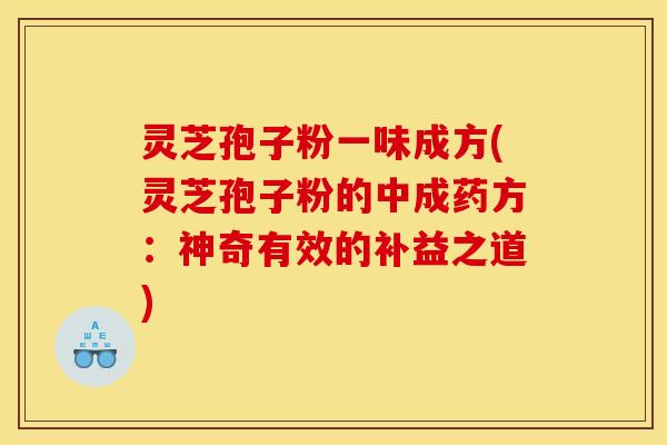 灵芝孢子粉一味成方(灵芝孢子粉的中成药方：神奇有效的补益之道)