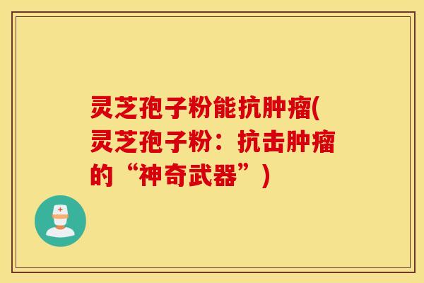 灵芝孢子粉能抗肿瘤(灵芝孢子粉：抗击肿瘤的“神奇武器”)