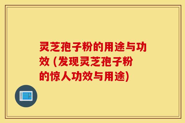 灵芝孢子粉的用途与功效 (发现灵芝孢子粉的惊人功效与用途)