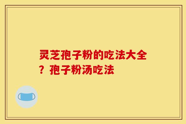 灵芝孢子粉的吃法大全？孢子粉汤吃法