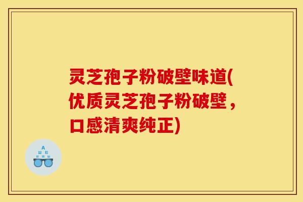灵芝孢子粉破壁味道(优质灵芝孢子粉破壁，口感清爽纯正)
