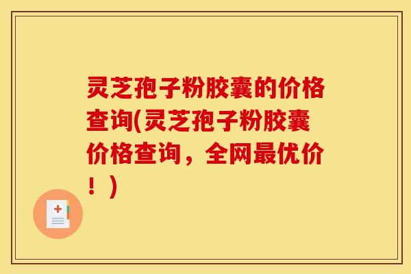 灵芝孢子粉胶囊的价格查询(灵芝孢子粉胶囊价格查询，全网最优价！)