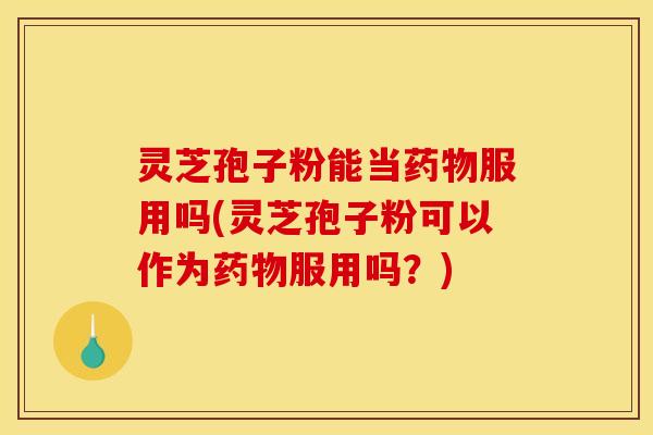 灵芝孢子粉能当药物服用吗(灵芝孢子粉可以作为药物服用吗？)