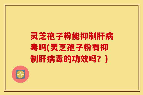 灵芝孢子粉能抑制肝病毒吗(灵芝孢子粉有抑制肝病毒的功效吗？)