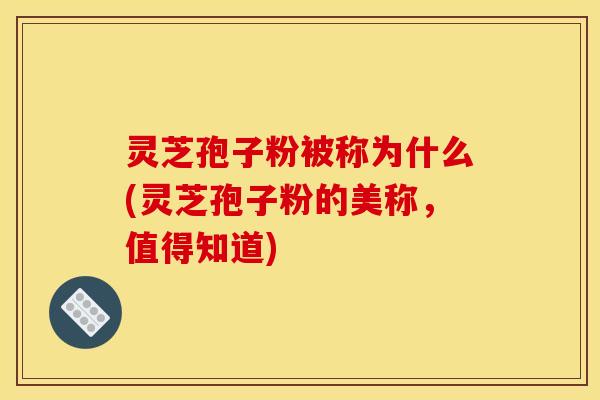 灵芝孢子粉被称为什么(灵芝孢子粉的美称，值得知道)