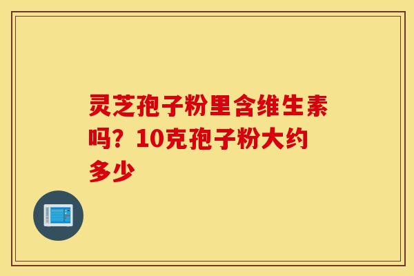 灵芝孢子粉里含维生素吗？10克孢子粉大约多少