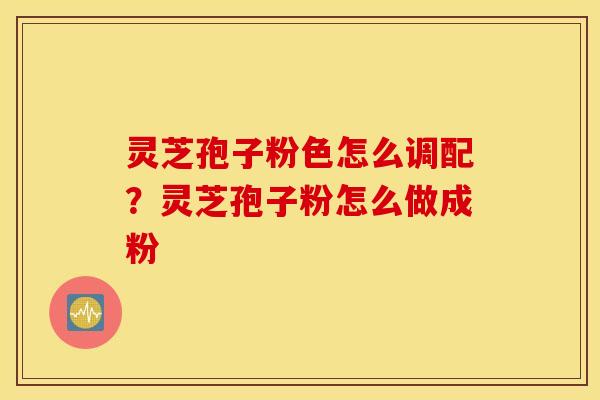 灵芝孢子粉色怎么调配？灵芝孢子粉怎么做成粉