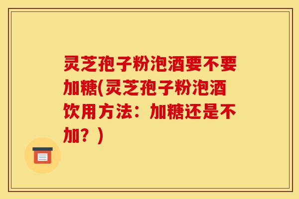 灵芝孢子粉泡酒要不要加糖(灵芝孢子粉泡酒饮用方法：加糖还是不加？)