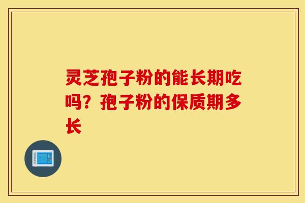 灵芝孢子粉的能长期吃吗？孢子粉的保质期多长