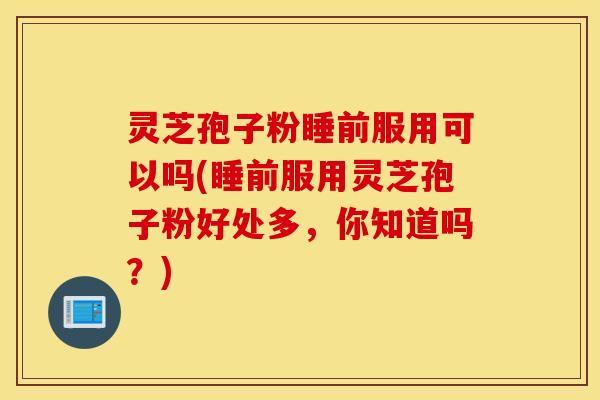 灵芝孢子粉睡前服用可以吗(睡前服用灵芝孢子粉好处多，你知道吗？)