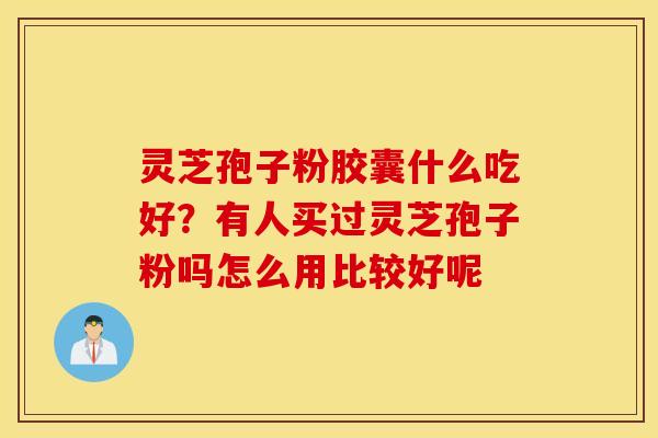 灵芝孢子粉胶囊什么吃好？有人买过灵芝孢子粉吗怎么用比较好呢