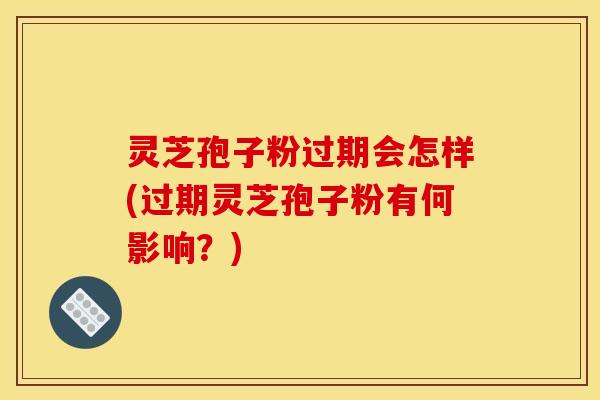灵芝孢子粉过期会怎样(过期灵芝孢子粉有何影响？)