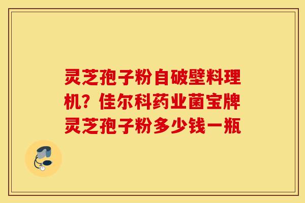 灵芝孢子粉自破壁料理机？佳尔科药业菌宝牌灵芝孢子粉多少钱一瓶