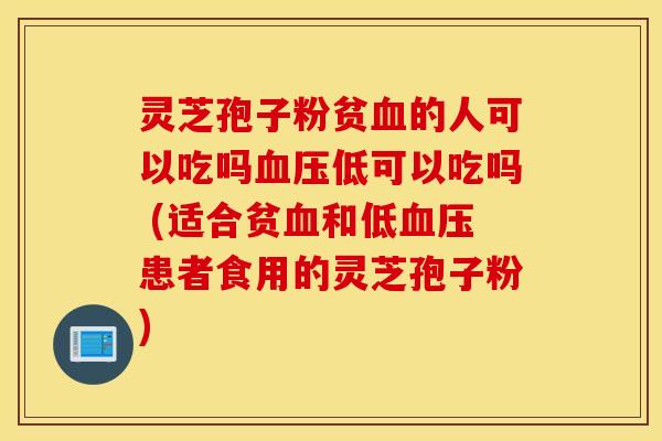 灵芝孢子粉贫血的人可以吃吗血压低可以吃吗 (适合贫血和低血压患者食用的灵芝孢子粉)