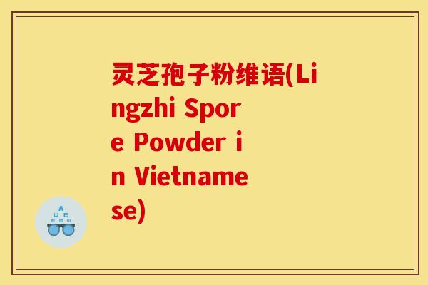 灵芝孢子粉维语(Lingzhi Spore Powder in Vietnamese)