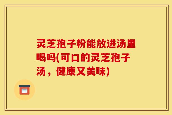 灵芝孢子粉能放进汤里喝吗(可口的灵芝孢子汤，健康又美味)