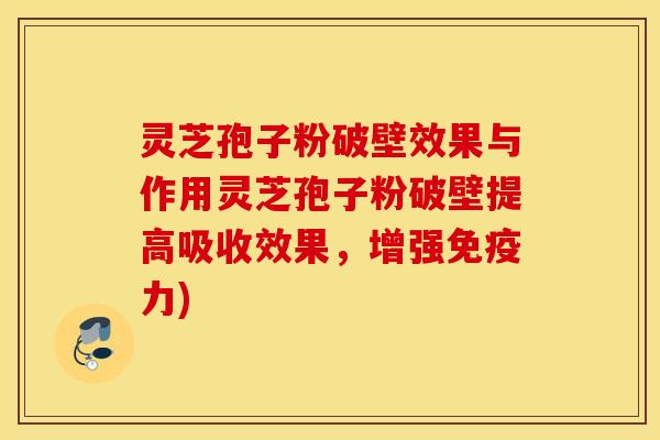 灵芝孢子粉破壁效果与作用灵芝孢子粉破壁提高吸收效果，增强免疫力)