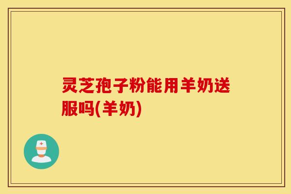 灵芝孢子粉能用羊奶送服吗(羊奶)