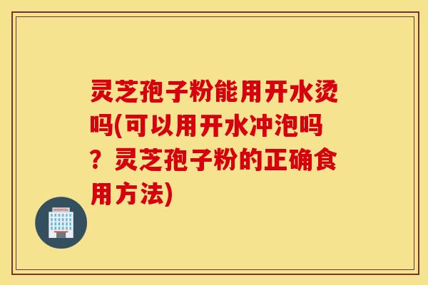 灵芝孢子粉能用开水烫吗(可以用开水冲泡吗？灵芝孢子粉的正确食用方法)