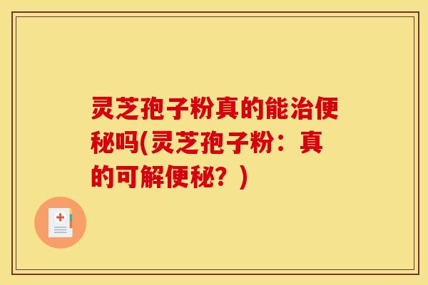 灵芝孢子粉真的能治便秘吗(灵芝孢子粉：真的可解便秘？)