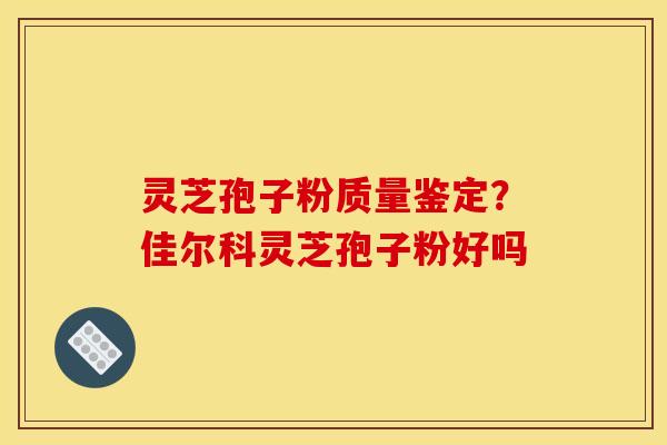 灵芝孢子粉质量鉴定？佳尔科灵芝孢子粉好吗