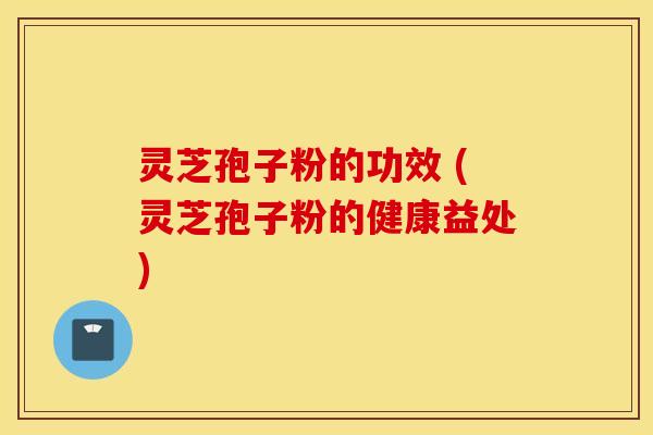 灵芝孢子粉的功效 (灵芝孢子粉的健康益处)