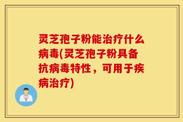 灵芝孢子粉能治疗什么病毒(灵芝孢子粉具备抗病毒特性，可用于疾病治疗)