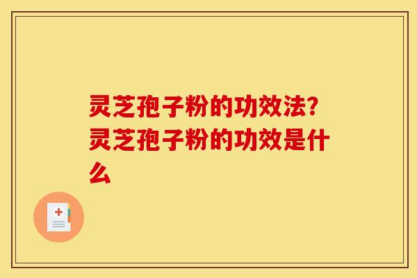 灵芝孢子粉的功效法？灵芝孢子粉的功效是什么