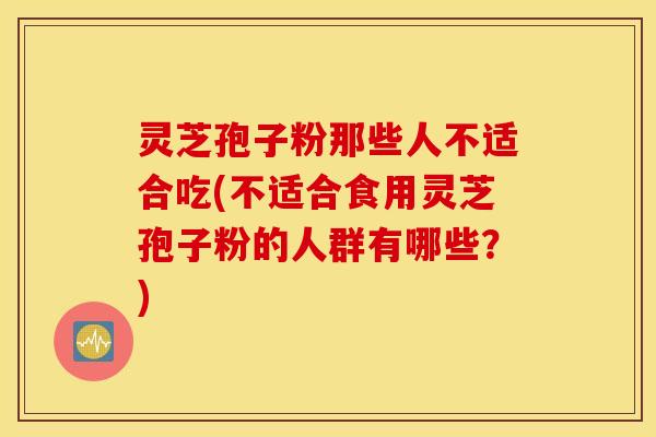 灵芝孢子粉那些人不适合吃(不适合食用灵芝孢子粉的人群有哪些？)