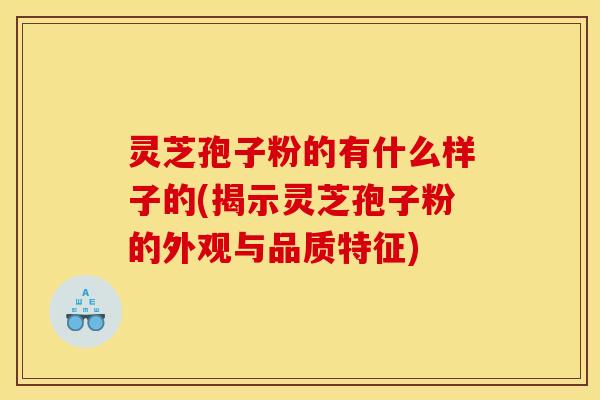 灵芝孢子粉的有什么样子的(揭示灵芝孢子粉的外观与品质特征)