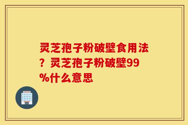 灵芝孢子粉破壁食用法？灵芝孢子粉破壁99%什么意思