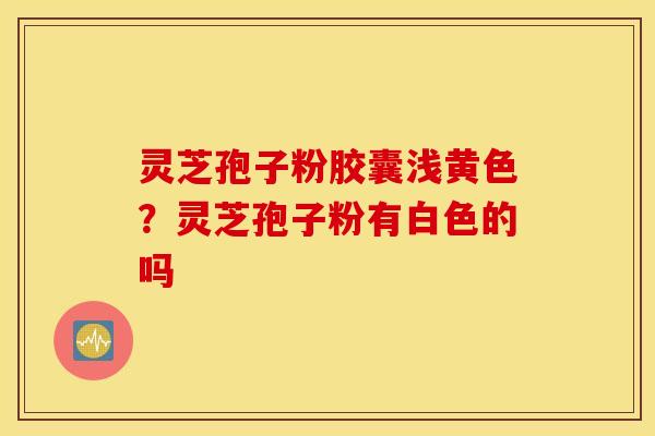 灵芝孢子粉胶囊浅黄色？灵芝孢子粉有白色的吗