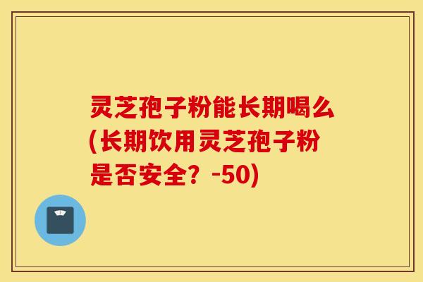 灵芝孢子粉能长期喝么(长期饮用灵芝孢子粉是否安全？-50)