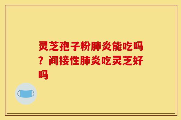 灵芝孢子粉肺炎能吃吗？间接性肺炎吃灵芝好吗