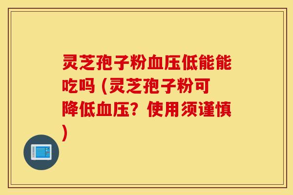 灵芝孢子粉血压低能能吃吗 (灵芝孢子粉可降低血压？使用须谨慎)
