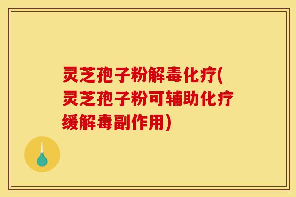 灵芝孢子粉解毒化疗(灵芝孢子粉可辅助化疗缓解毒副作用)