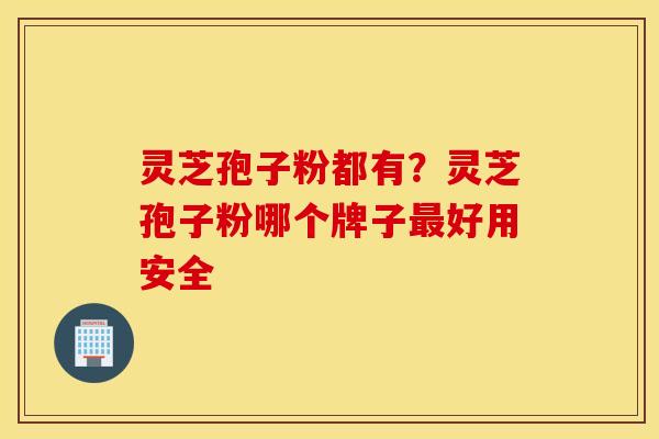 灵芝孢子粉都有？灵芝孢子粉哪个牌子最好用安全