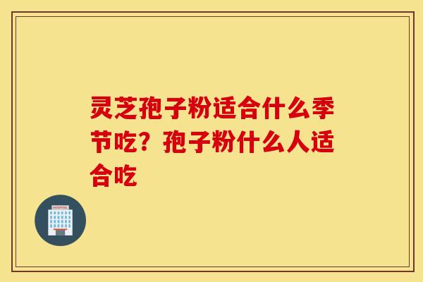 灵芝孢子粉适合什么季节吃？孢子粉什么人适合吃