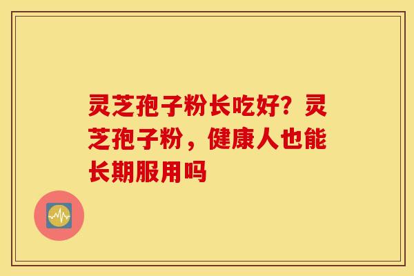 灵芝孢子粉长吃好？灵芝孢子粉，健康人也能长期服用吗