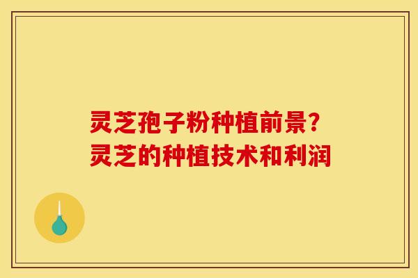 灵芝孢子粉种植前景？灵芝的种植技术和利润