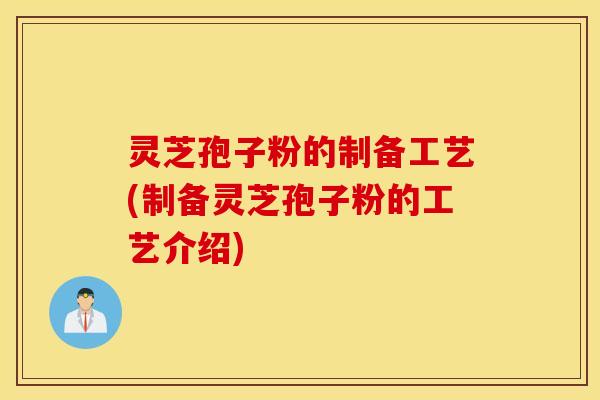 灵芝孢子粉的制备工艺(制备灵芝孢子粉的工艺介绍)