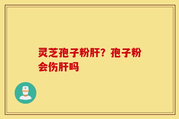 灵芝孢子粉肝？孢子粉会伤肝吗
