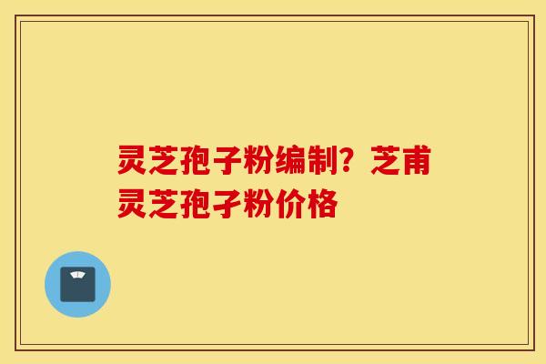 灵芝孢子粉编制？芝甫灵芝孢孑粉价格