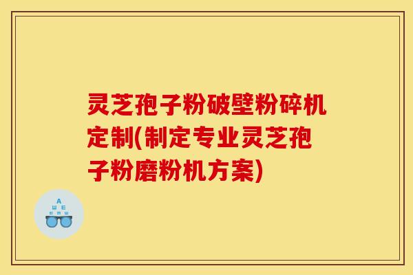 灵芝孢子粉破壁粉碎机定制(制定专业灵芝孢子粉磨粉机方案)