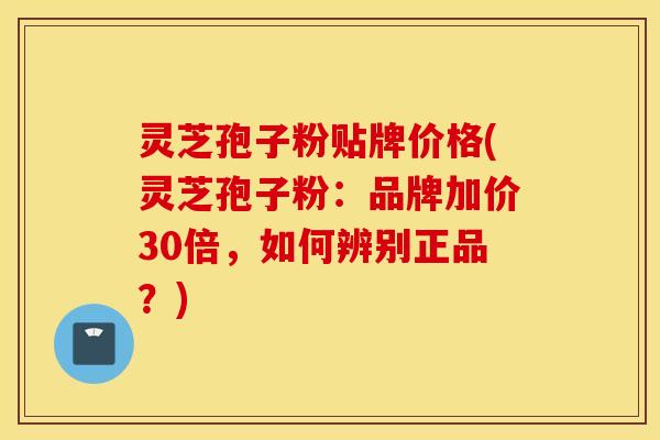 灵芝孢子粉贴牌价格(灵芝孢子粉：品牌加价30倍，如何辨别正品？)