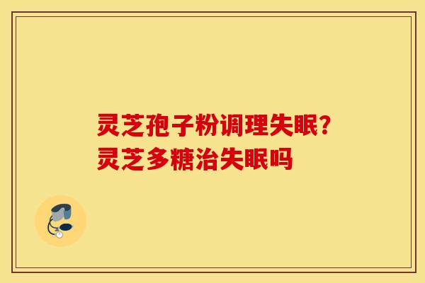 灵芝孢子粉调理失眠？灵芝多糖治失眠吗